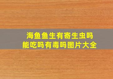 海鱼鱼生有寄生虫吗能吃吗有毒吗图片大全