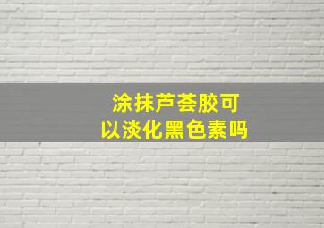 涂抹芦荟胶可以淡化黑色素吗