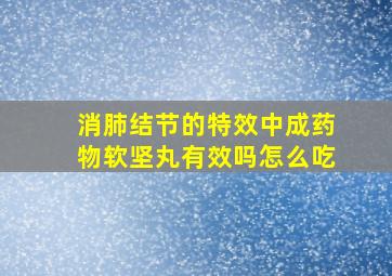 消肺结节的特效中成药物软坚丸有效吗怎么吃