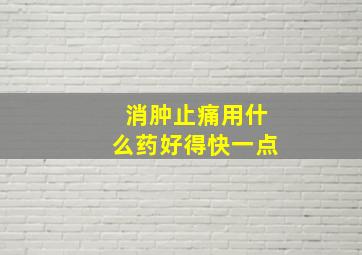 消肿止痛用什么药好得快一点