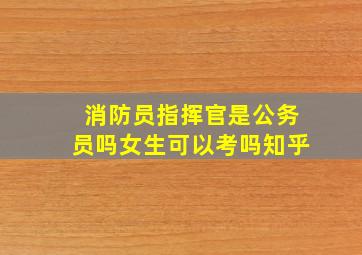 消防员指挥官是公务员吗女生可以考吗知乎