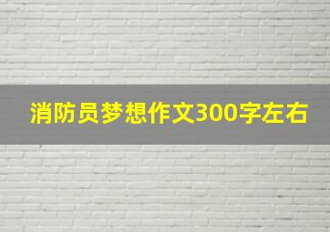 消防员梦想作文300字左右