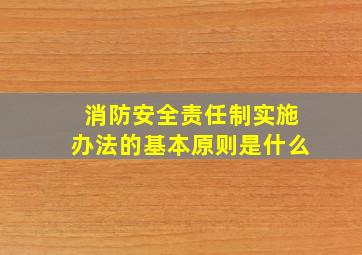 消防安全责任制实施办法的基本原则是什么