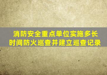 消防安全重点单位实施多长时间防火巡查并建立巡查记录