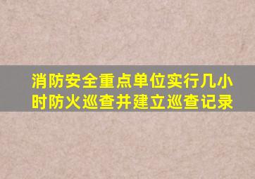 消防安全重点单位实行几小时防火巡查并建立巡查记录