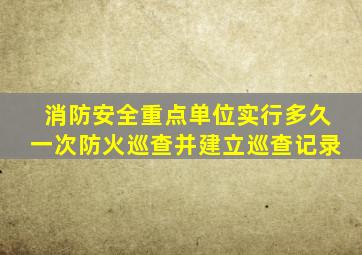 消防安全重点单位实行多久一次防火巡查并建立巡查记录