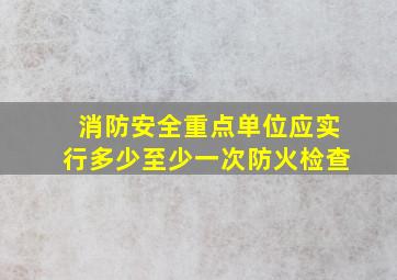 消防安全重点单位应实行多少至少一次防火检查