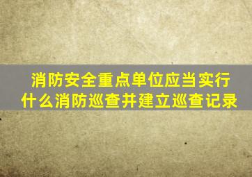 消防安全重点单位应当实行什么消防巡查并建立巡查记录