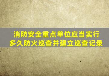 消防安全重点单位应当实行多久防火巡查并建立巡查记录