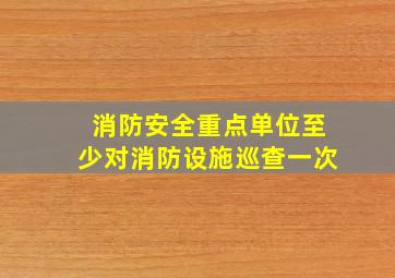 消防安全重点单位至少对消防设施巡查一次