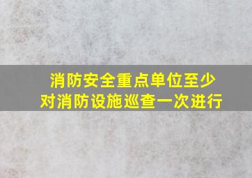 消防安全重点单位至少对消防设施巡查一次进行