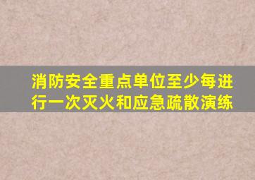 消防安全重点单位至少每进行一次灭火和应急疏散演练