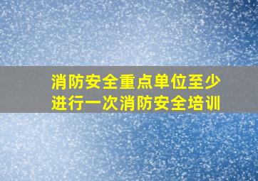 消防安全重点单位至少进行一次消防安全培训