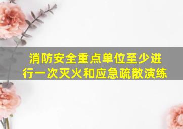 消防安全重点单位至少进行一次灭火和应急疏散演练