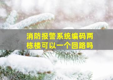 消防报警系统编码两栋楼可以一个回路吗