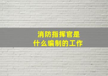 消防指挥官是什么编制的工作