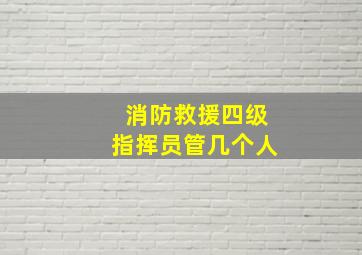 消防救援四级指挥员管几个人