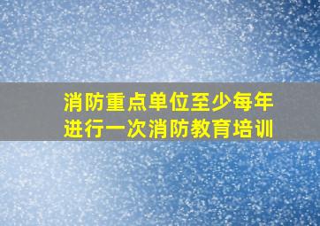 消防重点单位至少每年进行一次消防教育培训