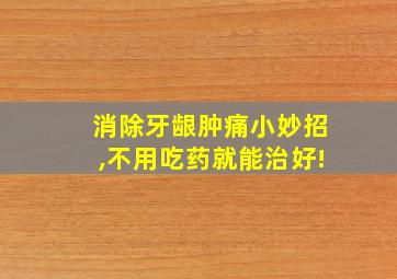 消除牙龈肿痛小妙招,不用吃药就能治好!