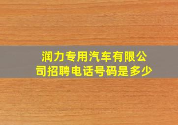 润力专用汽车有限公司招聘电话号码是多少