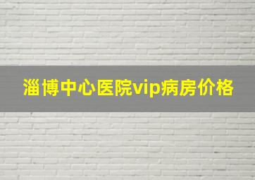 淄博中心医院vip病房价格