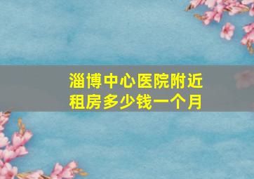 淄博中心医院附近租房多少钱一个月