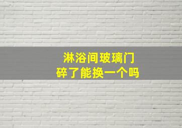 淋浴间玻璃门碎了能换一个吗