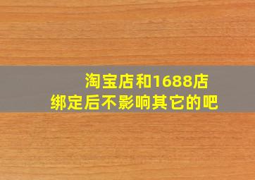 淘宝店和1688店绑定后不影响其它的吧