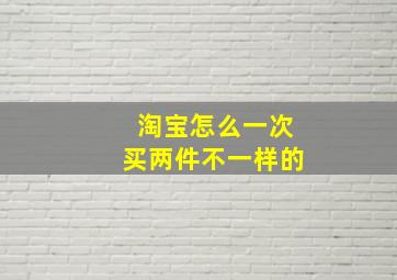 淘宝怎么一次买两件不一样的