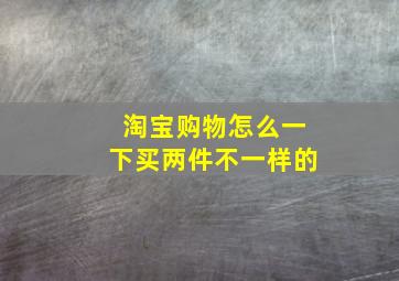 淘宝购物怎么一下买两件不一样的