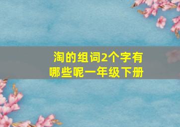 淘的组词2个字有哪些呢一年级下册