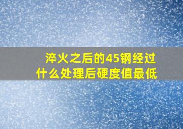 淬火之后的45钢经过什么处理后硬度值最低