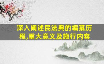 深入阐述民法典的编纂历程,重大意义及施行内容