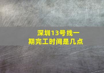 深圳13号线一期完工时间是几点