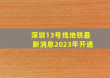 深圳13号线地铁最新消息2023年开通