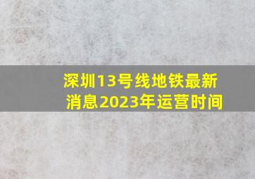 深圳13号线地铁最新消息2023年运营时间