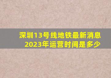 深圳13号线地铁最新消息2023年运营时间是多少