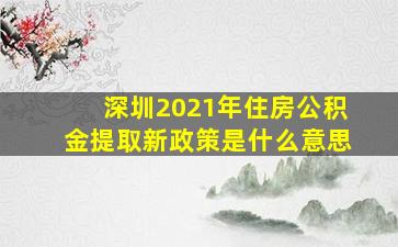 深圳2021年住房公积金提取新政策是什么意思