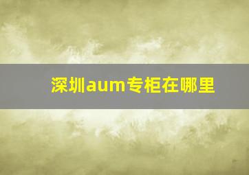 深圳aum专柜在哪里