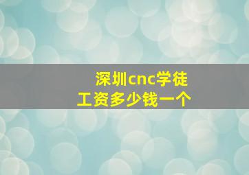 深圳cnc学徒工资多少钱一个