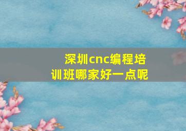 深圳cnc编程培训班哪家好一点呢