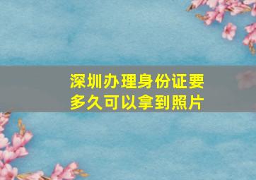 深圳办理身份证要多久可以拿到照片