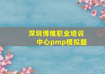 深圳博维职业培训中心pmp模拟题