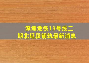 深圳地铁13号线二期北延段铺轨最新消息