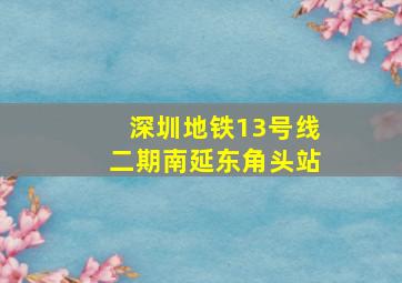 深圳地铁13号线二期南延东角头站