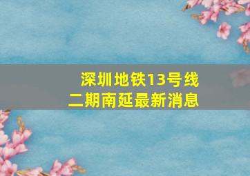 深圳地铁13号线二期南延最新消息