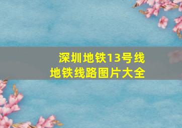 深圳地铁13号线地铁线路图片大全