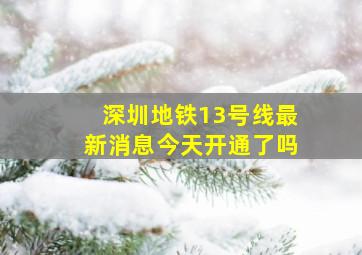 深圳地铁13号线最新消息今天开通了吗