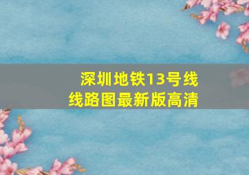 深圳地铁13号线线路图最新版高清