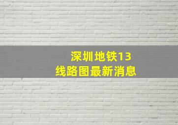 深圳地铁13线路图最新消息